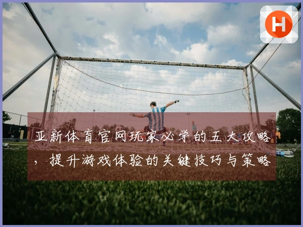 亚新体育官网玩家必学的五大攻略，提升游戏体验的关键技巧与策略