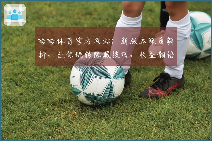 哈哈体育官方网站：新版本深度解析，让你玩转隐藏技巧，收益翻倍的制胜秘诀