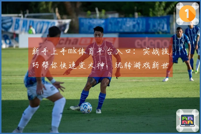 新手上手mk体育平台入口：实战技巧帮你快速变大神，玩转游戏新世界