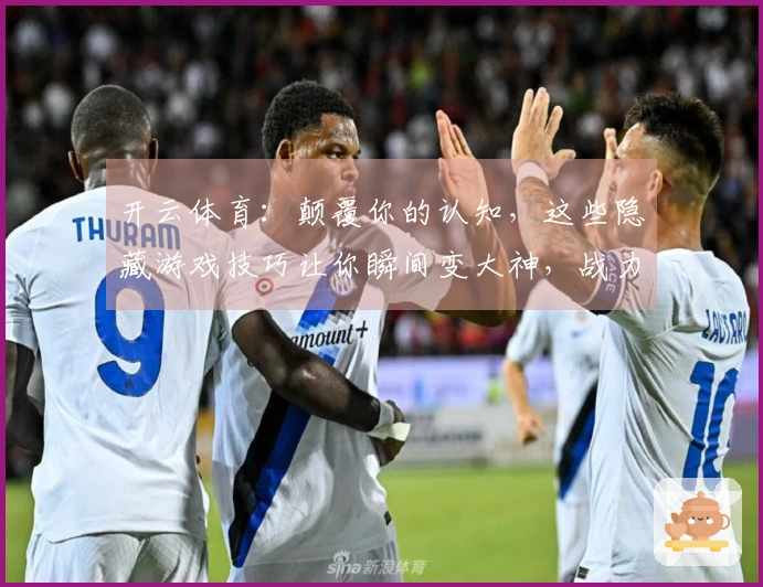 开云体育：颠覆你的认知，这些隐藏游戏技巧让你瞬间变大神，战力飙升！