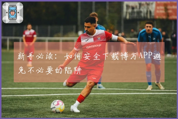 新手必读：如何安全下载博万APP避免不必要的陷阱