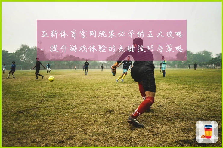 亚新体育官网玩家必学的五大攻略，提升游戏体验的关键技巧与策略