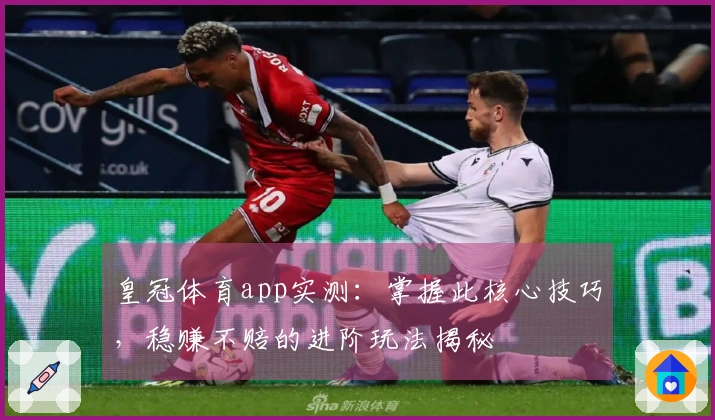 皇冠体育app实测：掌握此核心技巧，稳赚不赔的进阶玩法揭秘