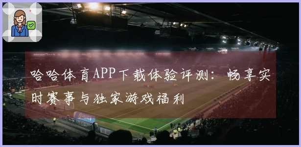 哈哈体育APP下载体验评测：畅享实时赛事与独家游戏福利
