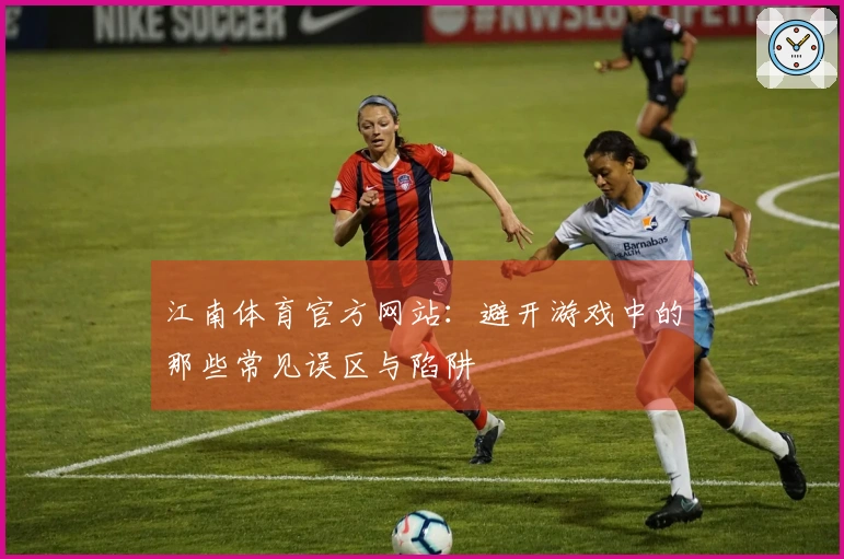 江南体育官方网站：避开游戏中的那些常见误区与陷阱