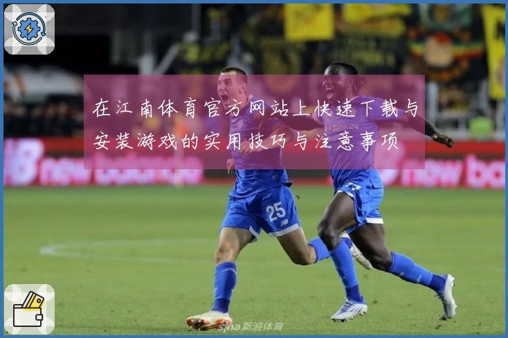 在江南体育官方网站上快速下载与安装游戏的实用技巧与注意事项