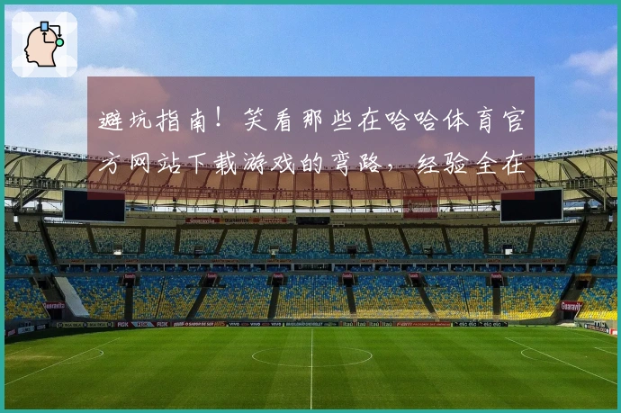 避坑指南！笑看那些在哈哈体育官方网站下载游戏的弯路，经验全在这儿了