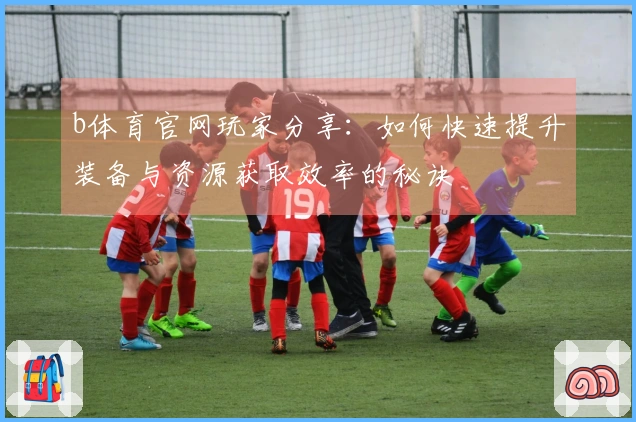 b体育官网玩家分享：如何快速提升装备与资源获取效率的秘诀