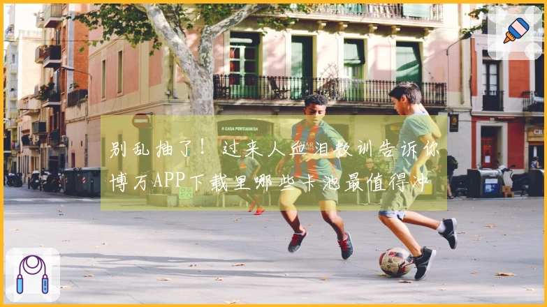 别乱抽了！过来人血泪教训告诉你博万APP下载里哪些卡池最值得冲