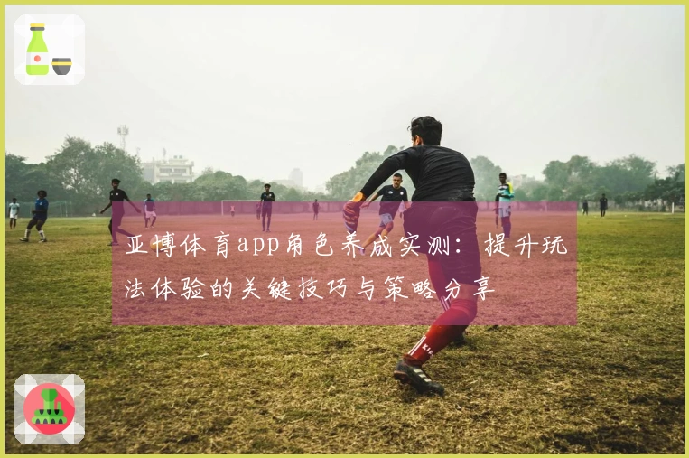 亚博体育app角色养成实测：提升玩法体验的关键技巧与策略分享