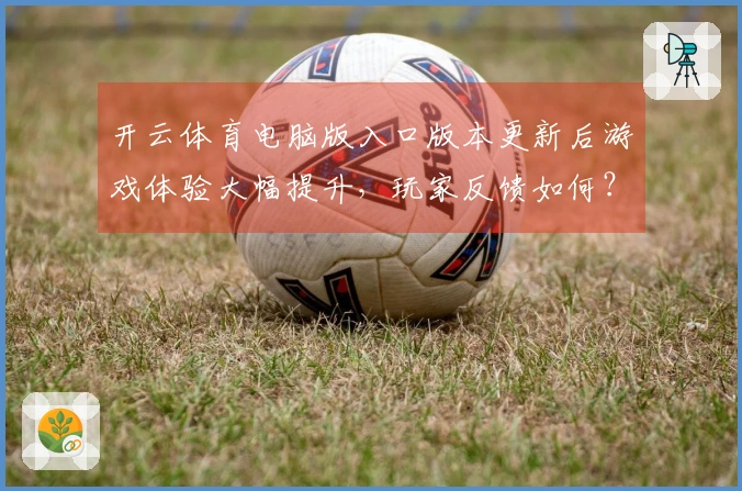 开云体育电脑版入口版本更新后游戏体验大幅提升，玩家反馈如何？