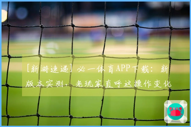 [新游速递] 必一体育APP下载：新版本实测，老玩家直呼这操作变化颠覆了