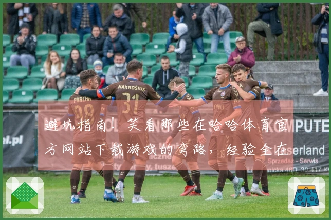 避坑指南！笑看那些在哈哈体育官方网站下载游戏的弯路，经验全在这儿了
