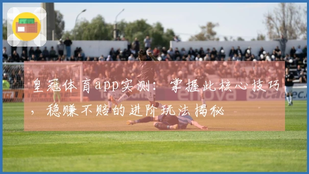 皇冠体育app实测：掌握此核心技巧，稳赚不赔的进阶玩法揭秘