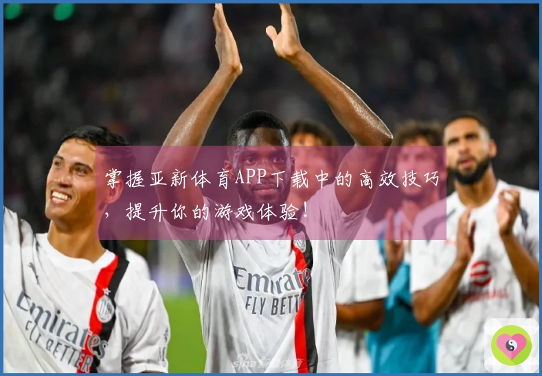 掌握亚新体育APP下载中的高效技巧，提升你的游戏体验！