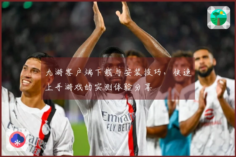 九游客户端下载与安装技巧，快速上手游戏的实测体验分享