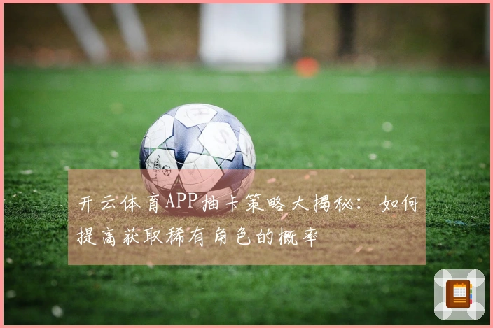 开云体育APP抽卡策略大揭秘：如何提高获取稀有角色的概率