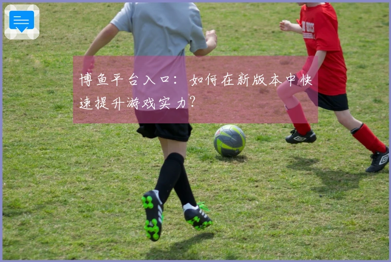 博鱼平台入口：如何在新版本中快速提升游戏实力？
