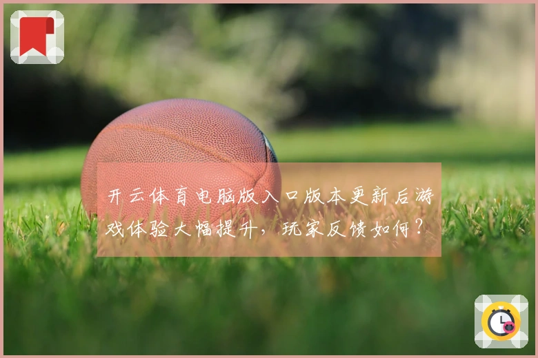 开云体育电脑版入口版本更新后游戏体验大幅提升，玩家反馈如何？