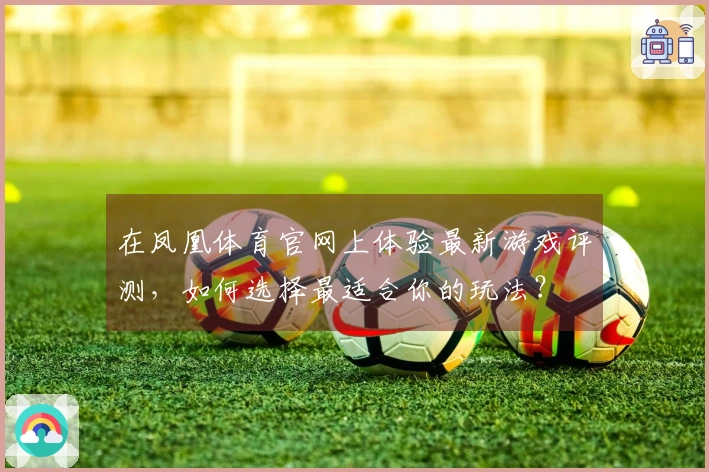 在凤凰体育官网上体验最新游戏评测，如何选择最适合你的玩法？