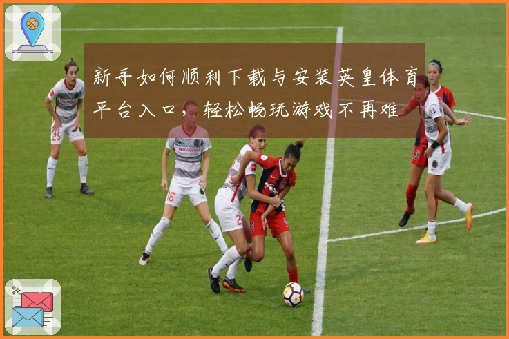 新手如何顺利下载与安装英皇体育平台入口，轻松畅玩游戏不再难