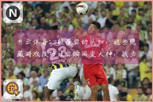 开云体育：颠覆你的认知，这些隐藏游戏技巧让你瞬间变大神，战力飙升！