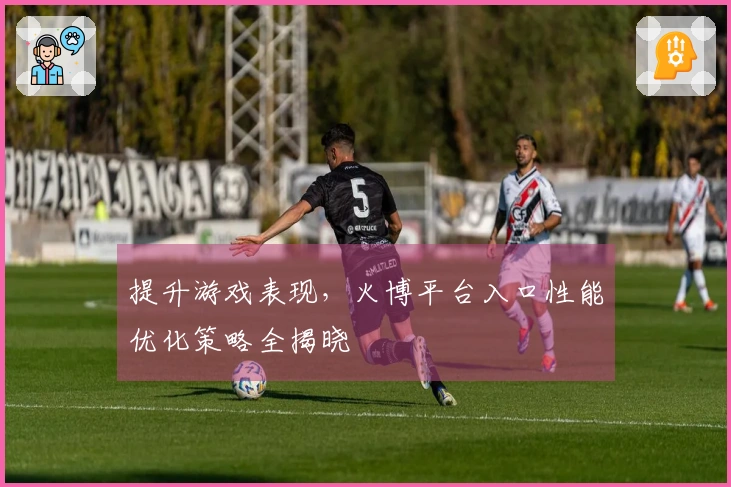 提升游戏表现，火博平台入口性能优化策略全揭晓