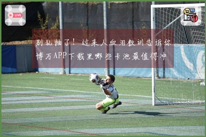 别乱抽了！过来人血泪教训告诉你博万APP下载里哪些卡池最值得冲