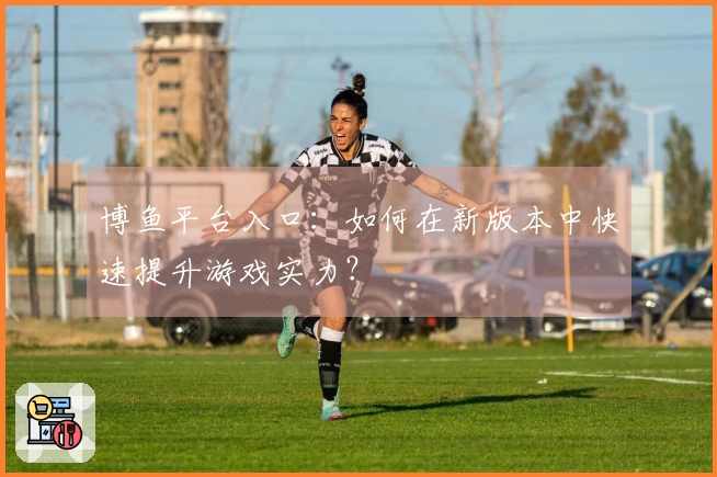 博鱼平台入口：如何在新版本中快速提升游戏实力？